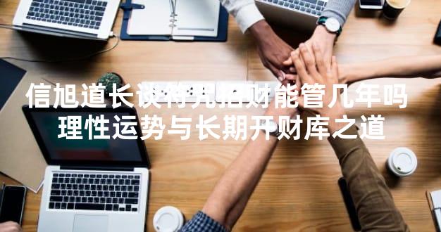 信旭道长谈符咒招财能管几年吗 理性运势与长期开财库之道